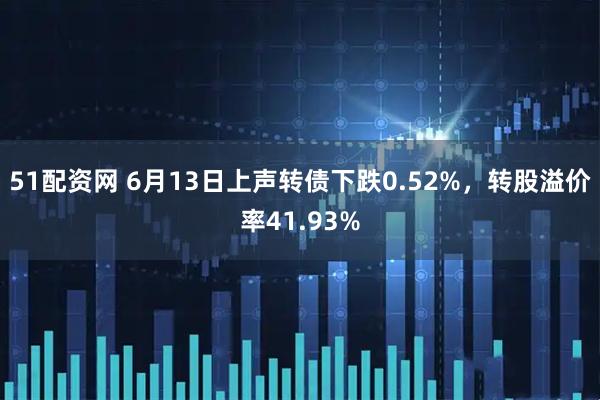51配资网 6月13日上声转债下跌0.52%，转股溢价率41.93%