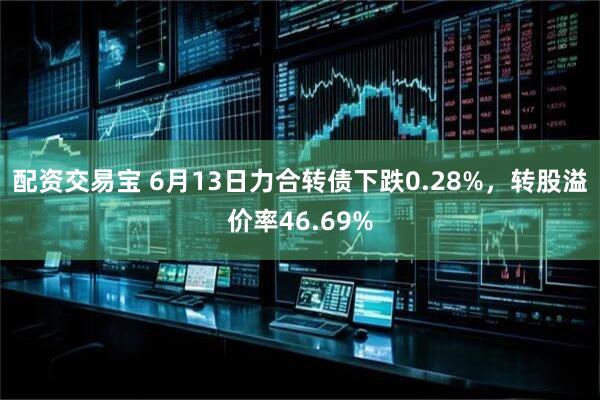 配资交易宝 6月13日力合转债下跌0.28%，转股溢价率46.69%