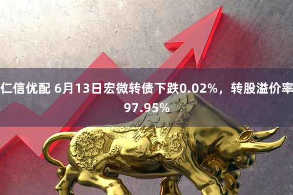 仁信优配 6月13日宏微转债下跌0.02%，转股溢价率97.95%