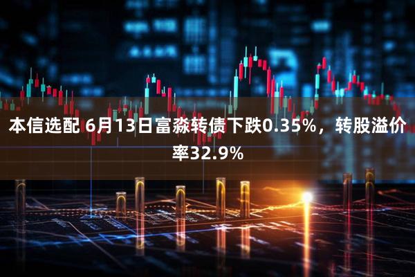 本信选配 6月13日富淼转债下跌0.35%，转股溢价率32.9%