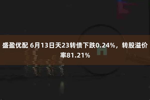 盛盈优配 6月13日天23转债下跌0.24%，转股溢价率81.21%