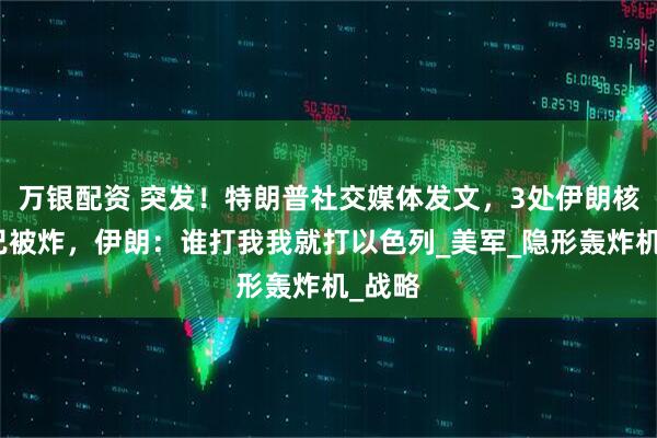 万银配资 突发！特朗普社交媒体发文，3处伊朗核设施已被炸，伊朗：谁打我我就打以色列_美军_隐形轰炸机_战略