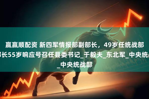 赢赢顺配资 新四军情报部副部长，49岁任统战部副部长55岁响应号召任县委书记_于毅夫_东北军_中央统战部