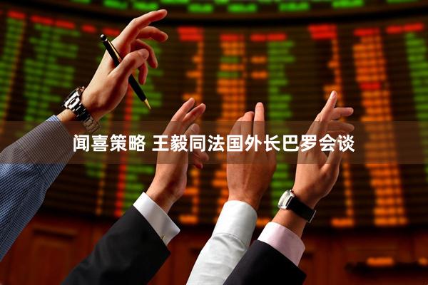 闻喜策略 王毅同法国外长巴罗会谈