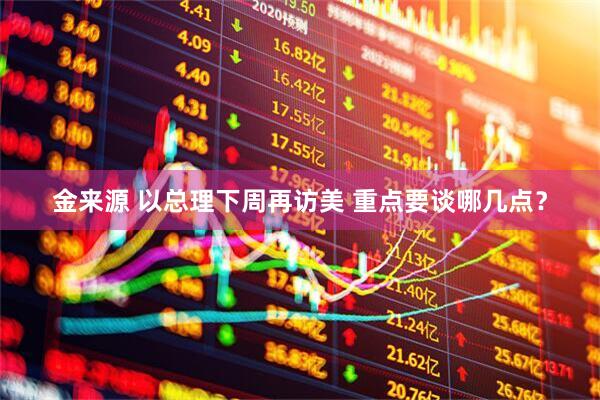 金来源 以总理下周再访美 重点要谈哪几点？