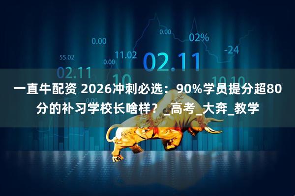 一直牛配资 2026冲刺必选：90%学员提分超80分的补习学校长啥样？_高考_大奔_教学