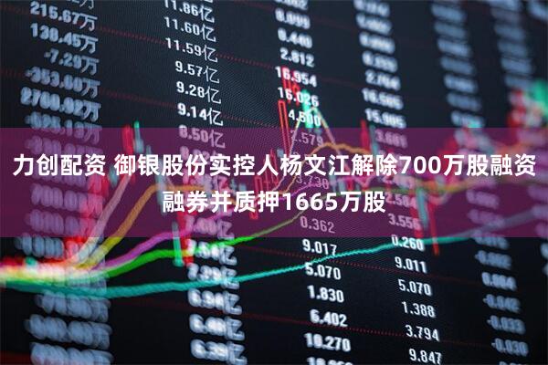 力创配资 御银股份实控人杨文江解除700万股融资融券并质押1665万股
