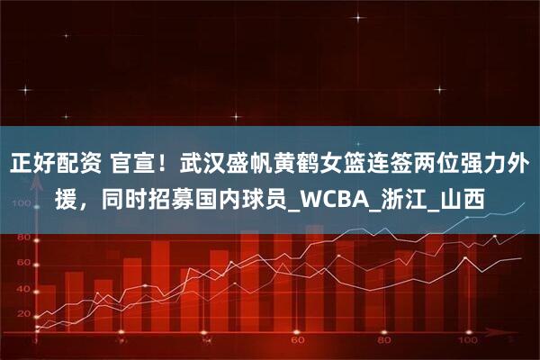 正好配资 官宣！武汉盛帆黄鹤女篮连签两位强力外援，同时招募国内球员_WCBA_浙江_山西