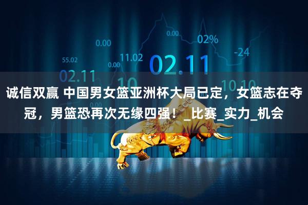 诚信双赢 中国男女篮亚洲杯大局已定，女篮志在夺冠，男篮恐再次无缘四强！_比赛_实力_机会