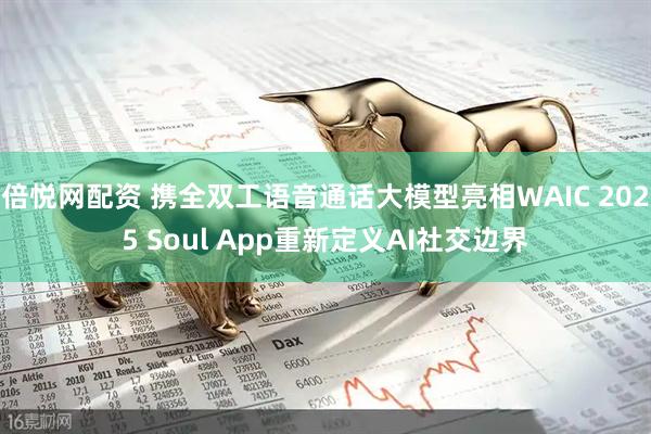 倍悦网配资 携全双工语音通话大模型亮相WAIC 2025 Soul App重新定义AI社交边界
