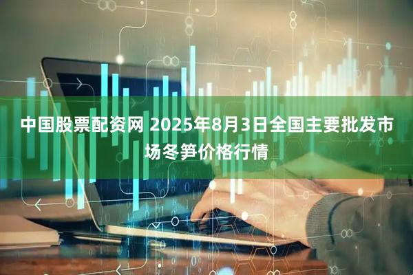 中国股票配资网 2025年8月3日全国主要批发市场冬笋价格行情