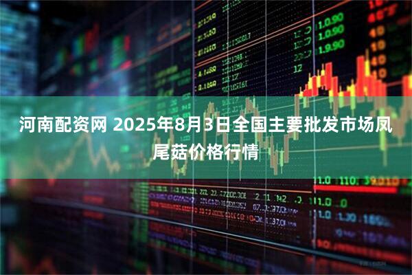 河南配资网 2025年8月3日全国主要批发市场凤尾菇价格行情