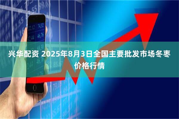 兴华配资 2025年8月3日全国主要批发市场冬枣价格行情