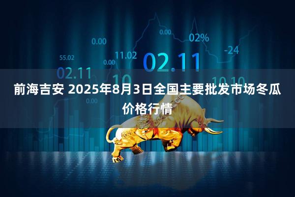 前海吉安 2025年8月3日全国主要批发市场冬瓜价格行情