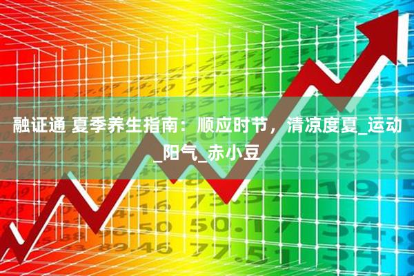 融证通 夏季养生指南:顺应时节,清凉度夏_运动_阳气_赤小豆