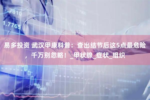 易多投资 武汉甲康科普：查出结节后这5点最危险，千万别忽略！_甲状腺_症状_组织