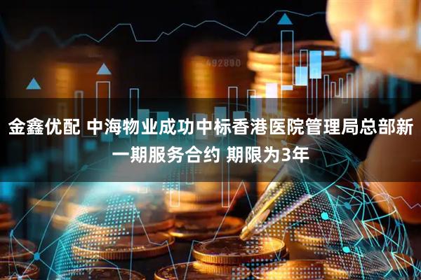 金鑫优配 中海物业成功中标香港医院管理局总部新一期服务合约 期限为3年