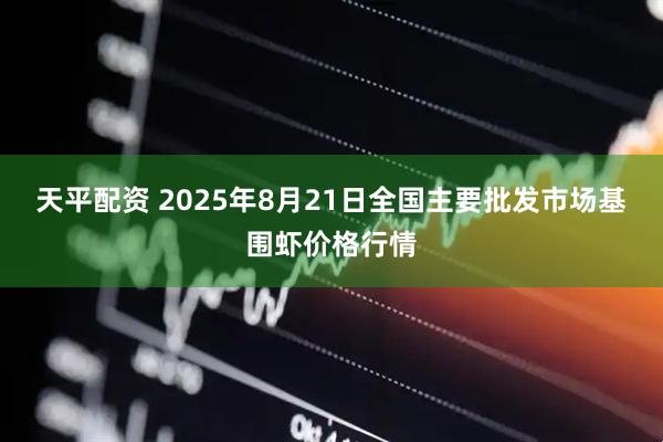 天平配资 2025年8月21日全国主要批发市场基围虾价格行情