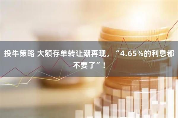 投牛策略 大额存单转让潮再现,“4.65%的利息都不要了”!