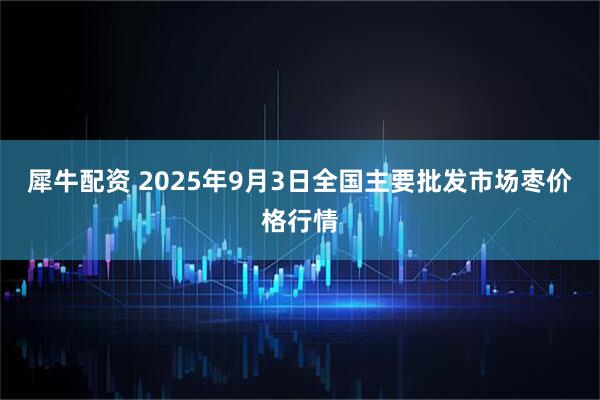 犀牛配资 2025年9月3日全国主要批发市场枣价格行情