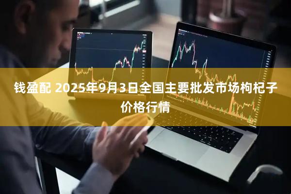 钱盈配 2025年9月3日全国主要批发市场枸杞子价格行情