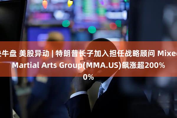 快牛盘 美股异动 | 特朗普长子加入担任战略顾问 Mixed Martial Arts Group(MMA.US)飙涨超200%