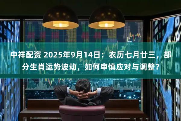 中祥配资 2025年9月14日：农历七月廿三，部分生肖运势波动，如何审慎应对与调整？