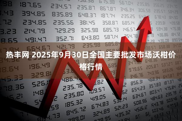 热丰网 2025年9月30日全国主要批发市场沃柑价格行情