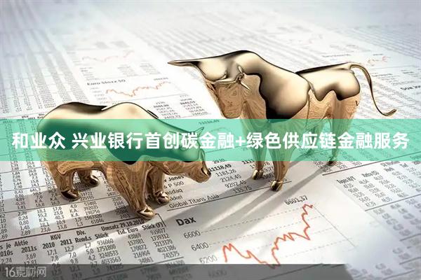 和业众 兴业银行首创碳金融+绿色供应链金融服务