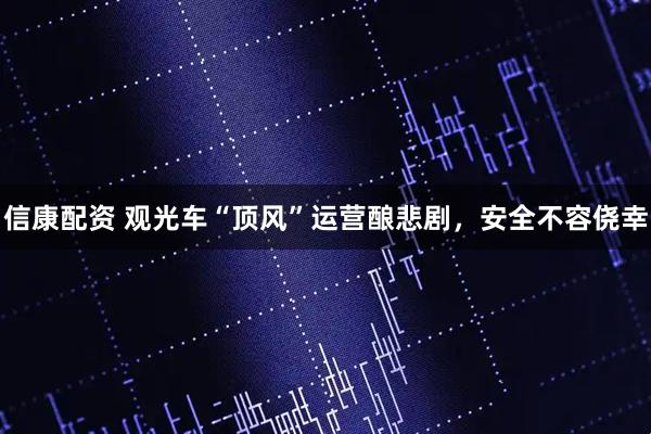 信康配资 观光车“顶风”运营酿悲剧,安全不容侥幸