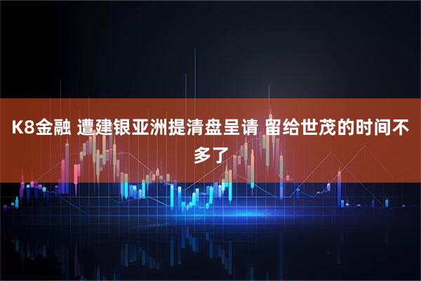 K8金融 遭建银亚洲提清盘呈请 留给世茂的时间不多了