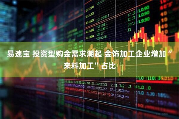 易速宝 投资型购金需求潮起 金饰加工企业增加“来料加工”占比