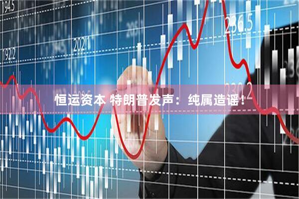 恒运资本 特朗普发声：纯属造谣！