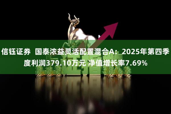 信钰证券  国泰浓益灵活配置混合A：2025年第四季度利润379.10万元 净值增长率7.69%