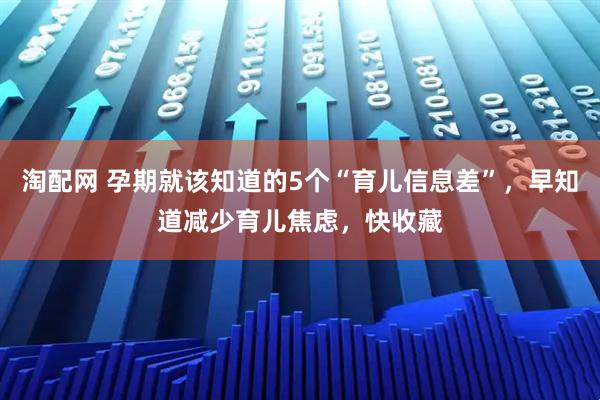淘配网 孕期就该知道的5个“育儿信息差”，早知道减少育儿焦虑，快收藏