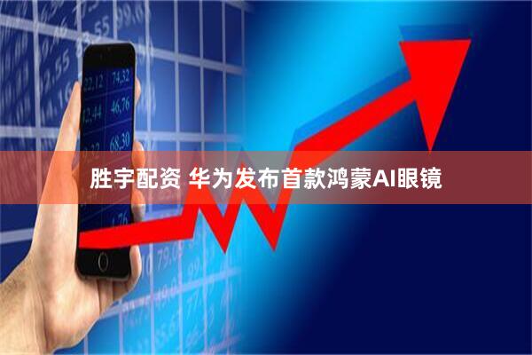 胜宇配资 华为发布首款鸿蒙AI眼镜