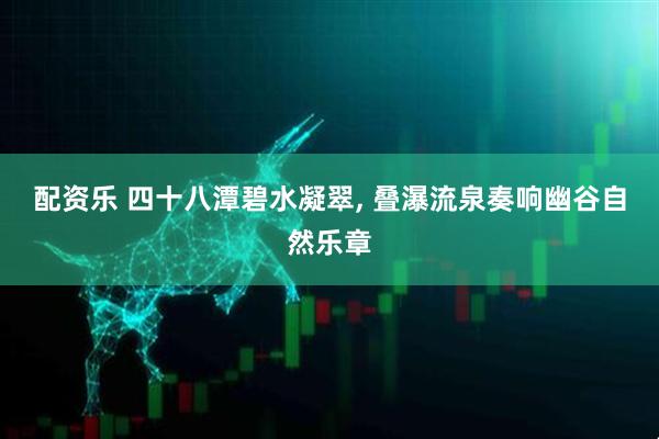 配资乐 四十八潭碧水凝翠, 叠瀑流泉奏响幽谷自然乐章