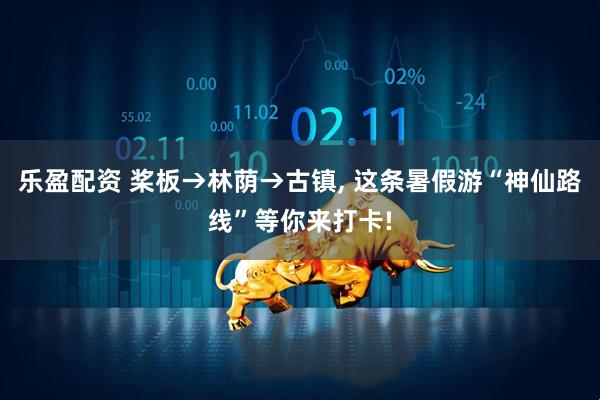 乐盈配资 桨板→林荫→古镇, 这条暑假游“神仙路线”等你来打卡!